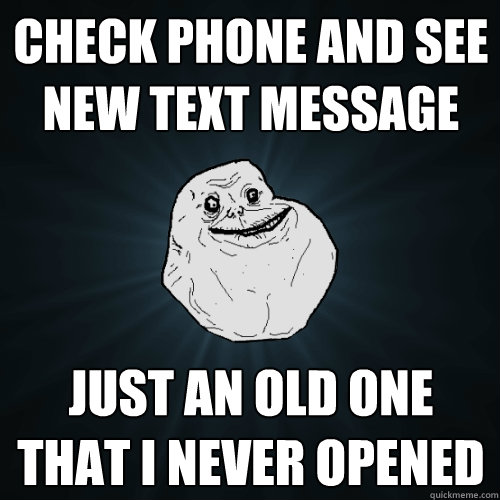 Check Phone and see new text message Just an old one that I never opened - Check Phone and see new text message Just an old one that I never opened  Forever Alone