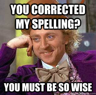 You corrected my spelling? you must be so wise  Condescending Wonka