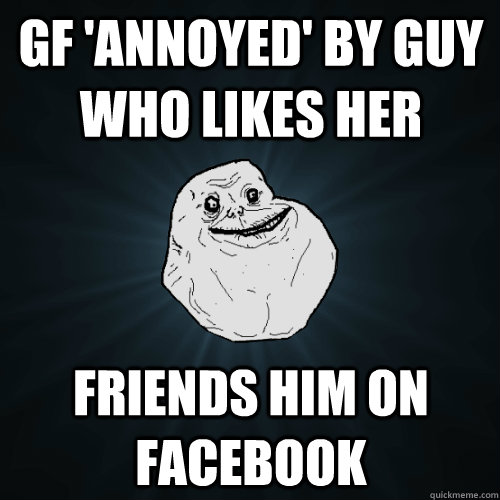 gf 'annoyed' by guy who likes her friends him on facebook  Forever Alone