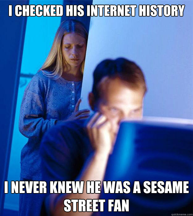 I checked his internet history i never knew he was a sesame street fan  Redditors Wife