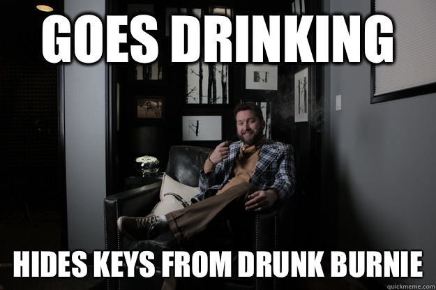 Goes drinking Hides keys from Drunk Burnie  benevolent bro burnie