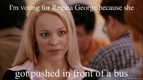 I'm voting for Regina George because she got pushed in front of a bus - I'm voting for Regina George because she got pushed in front of a bus  regina george