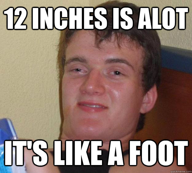 12 inches is alot it's like a foot  10 Guy