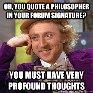 Oh, you quote a philosopher in your forum signature? You must have very profound thoughts  Condescending Wonka