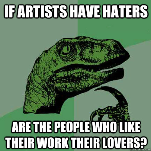 If artists have haters are the people who like their work their lovers?  Philosoraptor