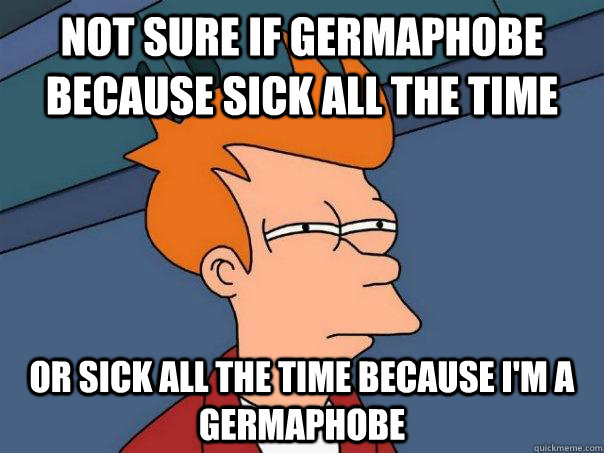 Not sure if germaphobe because sick all the time or sick all the time because I'm a Germaphobe - Not sure if germaphobe because sick all the time or sick all the time because I'm a Germaphobe  Futurama Fry