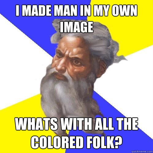 I made man in my own image Whats with all the colored folk?  Advice God