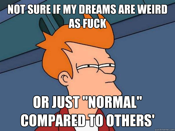 Not sure if my dreams are weird as fuck Or just 