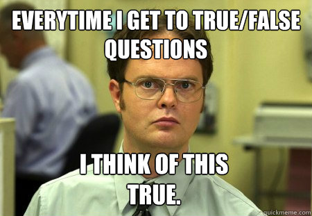 Everytime I Get to True/False Questions I think of this
True.  Dwight