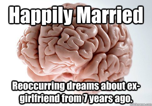 Happily Married Reoccurring dreams about ex-girlfriend from 7 years ago.  - Happily Married Reoccurring dreams about ex-girlfriend from 7 years ago.   Scumbag Brain