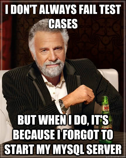 I don't always fail test cases but when i do, it's because I forgot to start my mysql server  The Most Interesting Man In The World