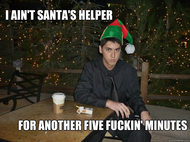 I ain't santa's helper for another five fuckin' minutes  Disgruntled Holiday Employee