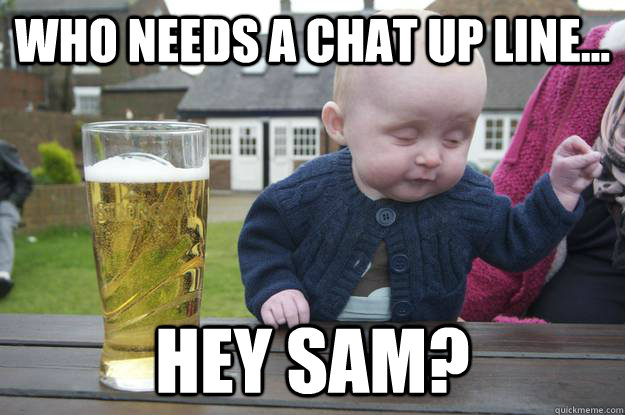 Who needs a chat up line... hey sam?  drunk baby