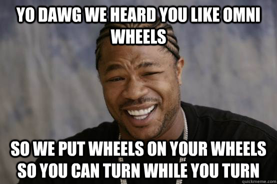 YO DAWG WE HEARD YOU LIKE omni wheels SO WE PUT wheels ON YOUR wheels SO YOU CAN tURN WHILE YOU tURN  YO DAWG