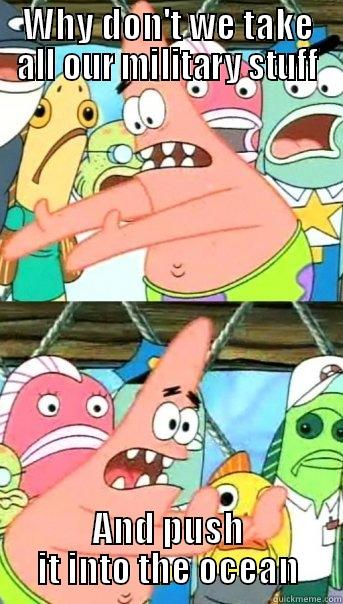 WHY DON'T WE TAKE ALL OUR MILITARY STUFF AND PUSH IT INTO THE OCEAN Push it somewhere else Patrick