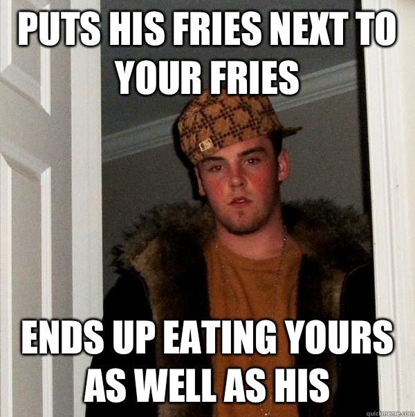 Puts his fries next to your fries  Ends up eating yours as well as his   Scumbag Steve