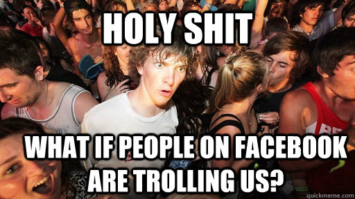 holy shit what if people on facebook are trolling US? - holy shit what if people on facebook are trolling US?  Sudden Clarity Clarence