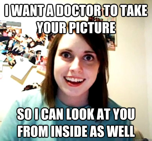 I want a doctor to take your picture So I can look at you from inside as well - I want a doctor to take your picture So I can look at you from inside as well  Overly Attached Girlfriend