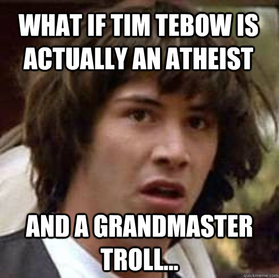 what if tim tebow is actually an atheist And a grandmaster troll...  conspiracy keanu