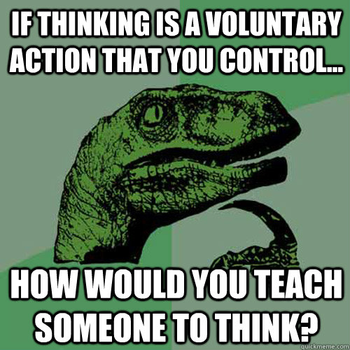 If thinking is a voluntary action that you control... how would you teach someone to think?  Philosoraptor