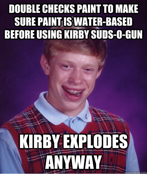 double checks paint to make sure paint is water-based before using kirby suds-o-gun kirby explodes anyway  Bad Luck Brian