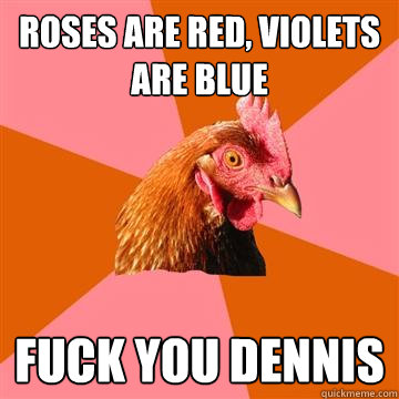 roses are red, violets are blue fuck you dennis  Anti-Joke Chicken