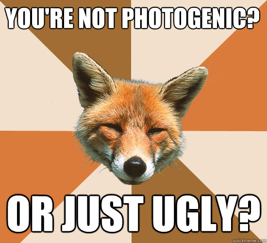 You're not photogenic? or just ugly?  Condescending Fox