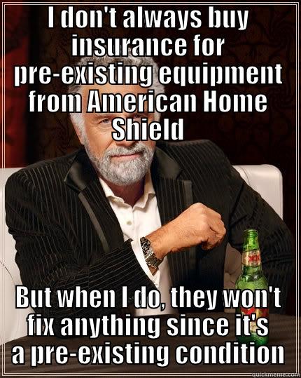 American Home Shield - I DON'T ALWAYS BUY INSURANCE FOR PRE-EXISTING EQUIPMENT FROM AMERICAN HOME SHIELD BUT WHEN I DO, THEY WON'T FIX ANYTHING SINCE IT'S A PRE-EXISTING CONDITION The Most Interesting Man In The World