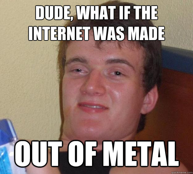 Dude, What if the internet was made out of METAL  10 Guy