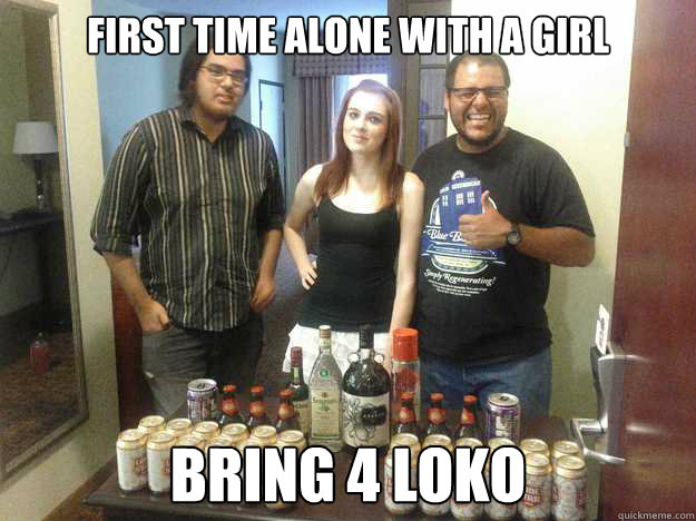 first time alone with a girl  bring 4 loko - first time alone with a girl  bring 4 loko  Failed Reddit Party