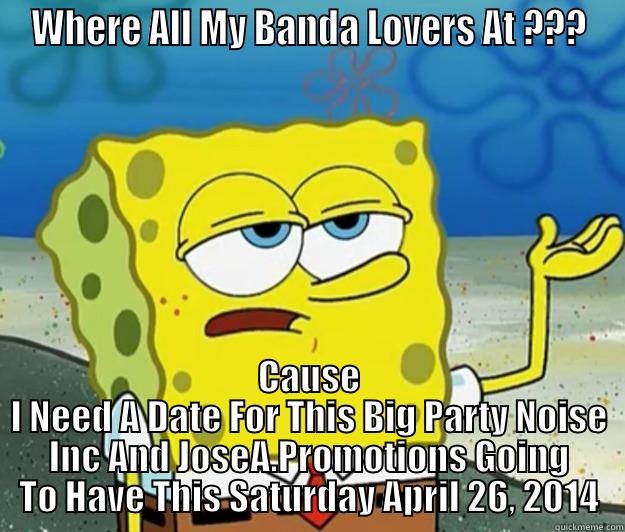 WHERE ALL MY BANDA LOVERS AT ??? CAUSE I NEED A DATE FOR THIS BIG PARTY NOISE INC AND JOSEA.PROMOTIONS GOING TO HAVE THIS SATURDAY APRIL 26, 2014 Tough Spongebob