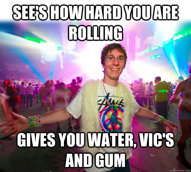 see's how hard you are rolling  gives you water, vic's and gum  Good Guy Raver