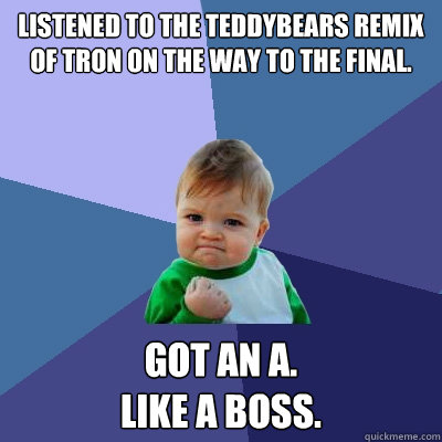 Listened to the TeddyBears remix of Tron on the way to the final. Got an A.
Like a boss.  Success Kid