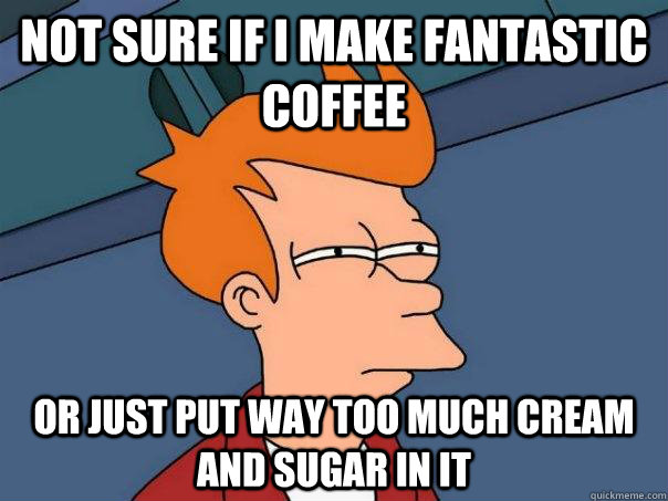 Not sure if I make fantastic coffee Or just put way too much cream and sugar in it - Not sure if I make fantastic coffee Or just put way too much cream and sugar in it  Futurama Fry