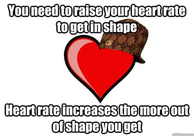 You need to raise your heart rate to get in shape Heart rate increases the more out of shape you get  Scumbag Heart