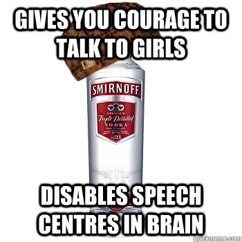 gives you courage to talk to girls Disables speech centres in brain  Scumbag Alcohol