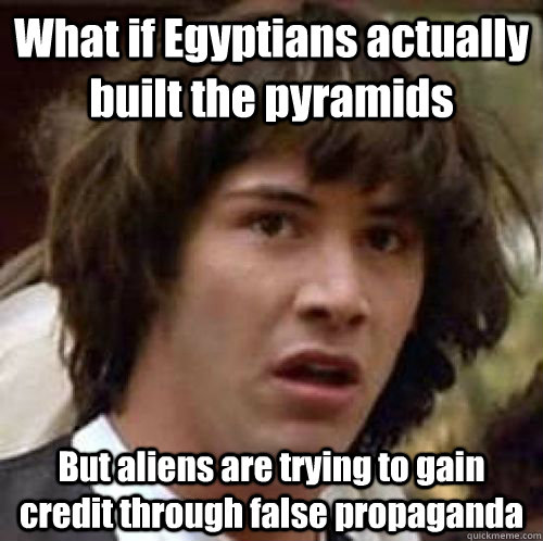 What if Egyptians actually built the pyramids But aliens are trying to gain credit through false propaganda - What if Egyptians actually built the pyramids But aliens are trying to gain credit through false propaganda  conspiracy keanu