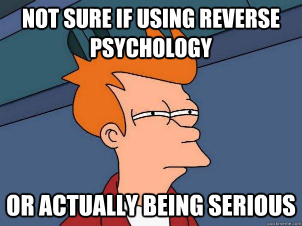 Not sure if using reverse psychology  or actually being serious  Futurama Fry