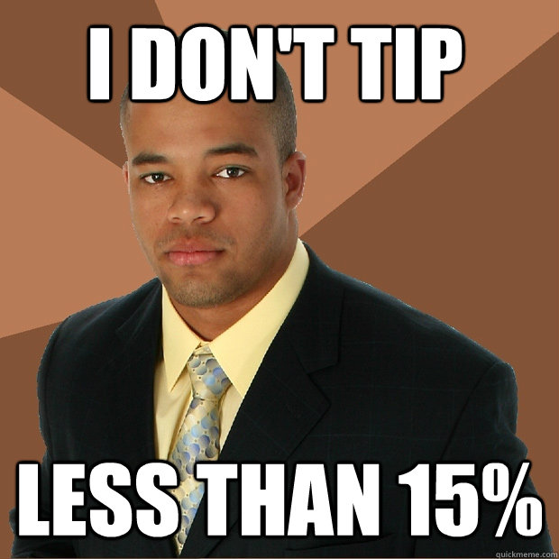 I don't tip less than 15%  Successful Black Man