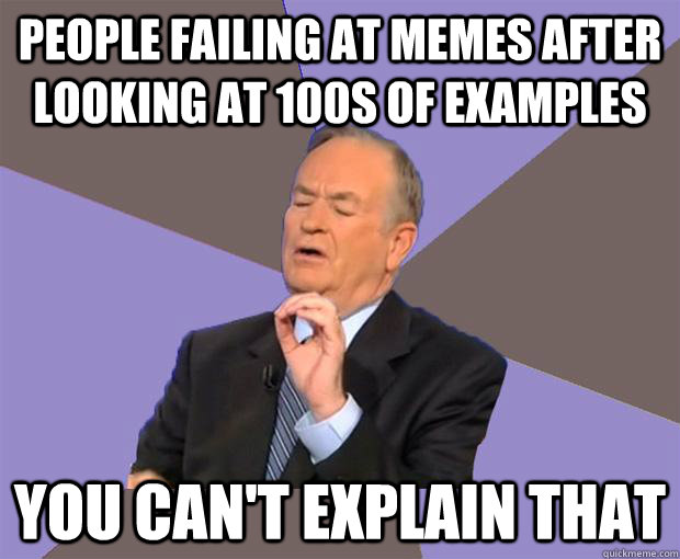 People failing at memes after looking at 100s of examples you Can't explain that  Bill O Reilly