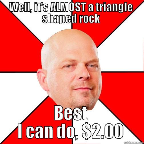 WELL, IT'S ALMOST A TRIANGLE SHAPED ROCK BEST I CAN DO, $2.00 Pawn Star