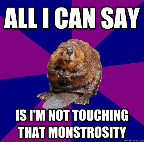 All I can Say is I'm not touching that monstrosity - All I can Say is I'm not touching that monstrosity  Barely Ethical Beaver