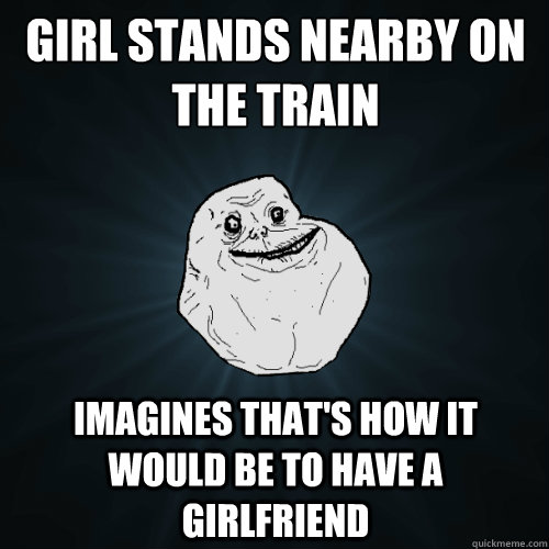 Girl stands nearby on the train Imagines that's how it would be to have a girlfriend  Forever Alone