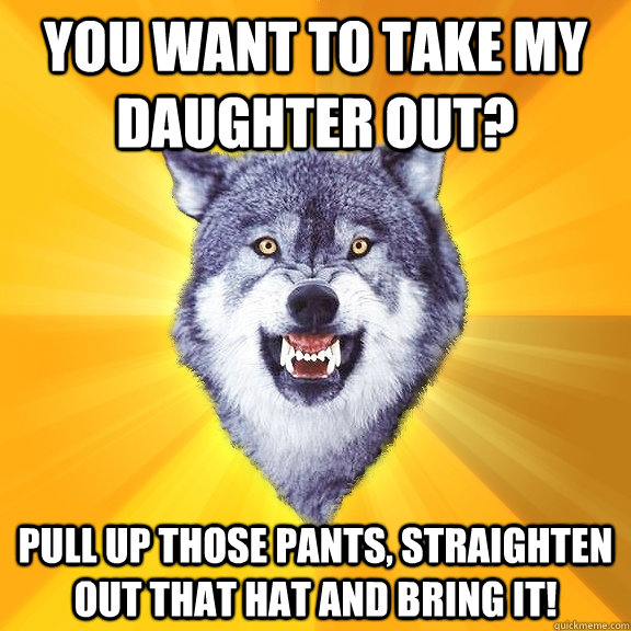 YOU WANT TO TAKE MY DAUGHTER OUT? pULL UP THOSE PANTS, STRAIGHTEN OUT THAT HAT AND BRING IT!  Courage Wolf