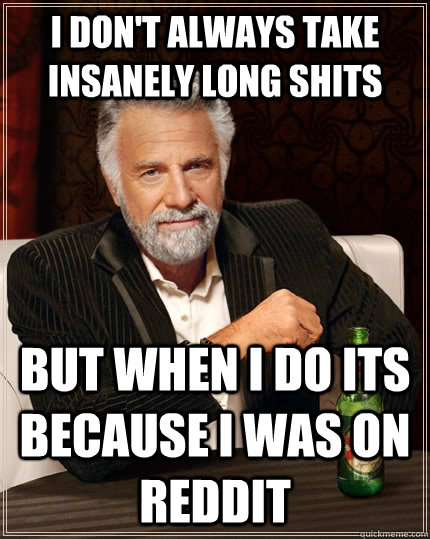 I don't always take insanely long shits but when I do its because I was on reddit  The Most Interesting Man In The World