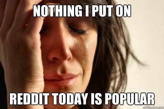 nothing i put on reddit today is popular  First World Problems