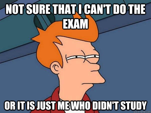 not sure that i can't do the exam  or it is just me who didn't study    Futurama Fry