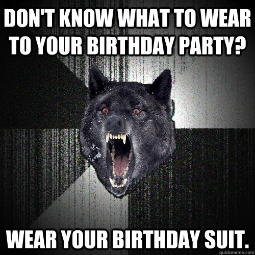 don't know what to wear to your birthday party? wear your birthday suit.  Insanity Wolf