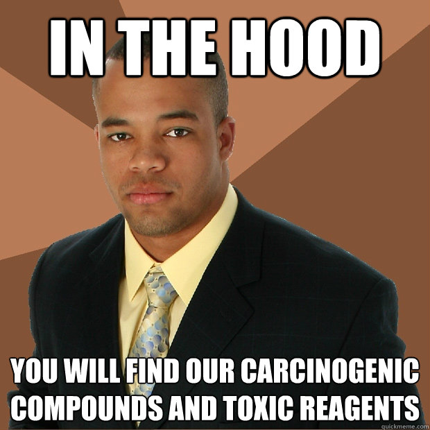 in the hood you will find our carcinogenic compounds and toxic reagents  Successful Black Man