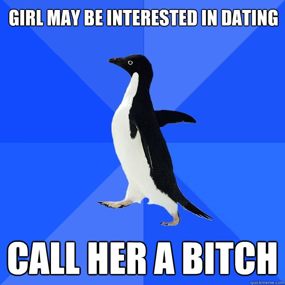 GIRL MAY BE INTERESTED IN DATING Call her a bitch  Socially Awkward Penguin